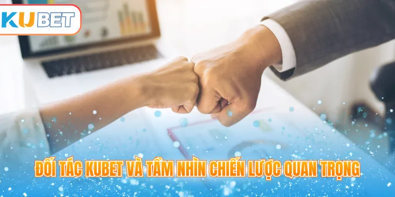 Đối tác Kubet và tầm nhìn chiến lược quan trọng
